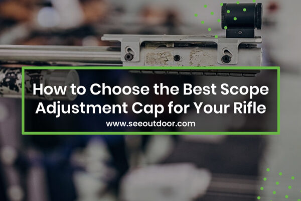 How to Choose the Best Scope Adjustment Cap for Your Rifle